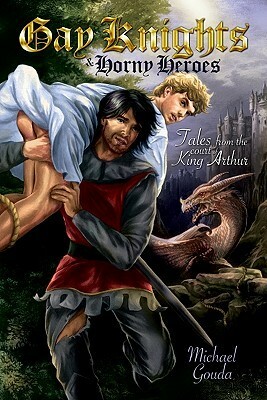 Gay Knights and Horny Heroes: Tales from the Court of King Arthur by Michael Gouda