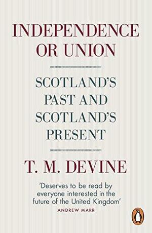 Independence or Union: Scotland's Past and Scotland's Present by T.M. Devine