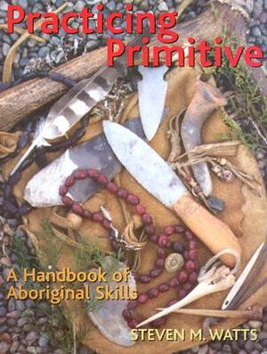 Practicing Primitive: A Handbook of Aboriginal Skills by Steven Watts