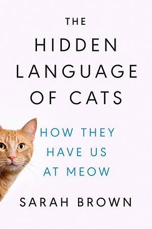 The Hidden Language of Cats: How They Have Us at Meow by Sarah Brown