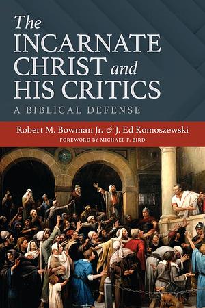 The Incarnate Christ and His Critics: A Biblical Defense by J. Ed Komoszewski, Robert M Bowman Jr, Robert M. Bowman