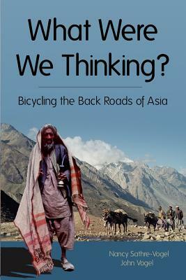 What Were We Thinking?: Bicycling the Back Roads of Asia by John E. Vogel, Nancy R. Sathre-Vogel