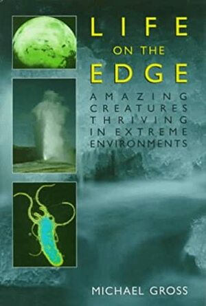 Life On The Edge: Amazing Creatures Thriving in Extreme Environments by Michael Gross