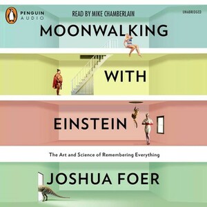 Moonwalking with Einstein: The Art and Science of Remembering Everything by Joshua Foer