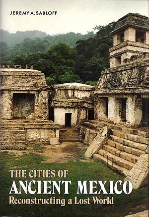 The Cities Of Ancient Mexico: Reconstructing A Lost World by Jeremy A. Sabloff