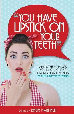 "You Have Lipstick on Your Teeth" and Other Things You'll Only Hear from Your Friends In The Powder Room by Leslie Marinelli