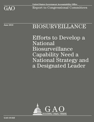 Efforts to Develop a National Biosurveillance Capability Need a National Strategy and a Designated Leader by Government Accountability Office