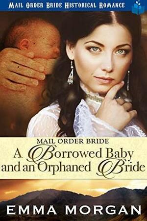 Mail Order Bride: A Borrowed Baby and An Orphaned Bride by Emma Morgan