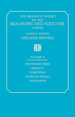 The Dramatic Works in the Beaumont and Fletcher Canon: Volume 4, the Woman's Prize, Bonduca, Valentinian, Monsieur Thomas, the Chances by John Fletcher, Fredson Bowers, Francis Beaumont