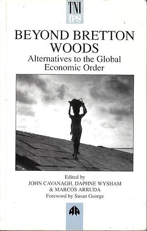 Beyond Bretton Woods: Alternatives to the Global Economic Order by John Cavanagh, Marcos Arruda, Daphne Wysham