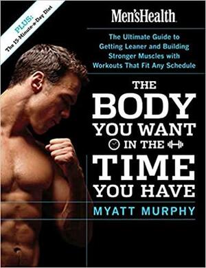 Men's Health the Body You Want in the Time You Have: The Ultimate Guide to Getting Leaner and Building Muscle with Workouts That Fit Any Schedule by Myatt Murphy