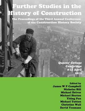 Further Studies in the History of Construction: the Proceedings of the Third Annual Conference of the Construction History Society by Yiting Pan, James Campbell, Nicholas Bill