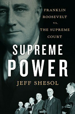 Supreme Power: Franklin Roosevelt vs. the Supreme Court by Jeff Shesol