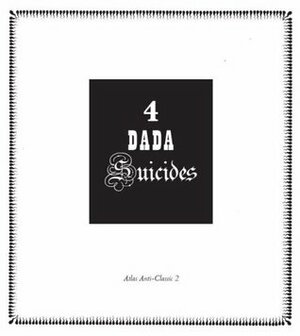 4 Dada Suicides: Selected Texts of Arthur Cravan, Jacques Rigaut, Julien Torma, and Jacques Vaché by André Breton, Julien Torma, Jacques-Emile Blanche, Roger L. Conover, Terry Hale, Arthur Cravan, Iain White, Jacques Rigaut, Paul Lenti, Gabrielle Buffet-Picabia, Jacques Vaché, Philippe Merlen