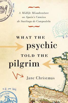 What the Psychic Told the Pilgrim: A Midlife Misadventure on Spain's Camino de Santiago de Compostela by Jane Christmas