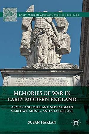 Memories of War in Early Modern England: Armor and Militant Nostalgia in Marlowe, Sidney, and Shakespeare by Susan Harlan