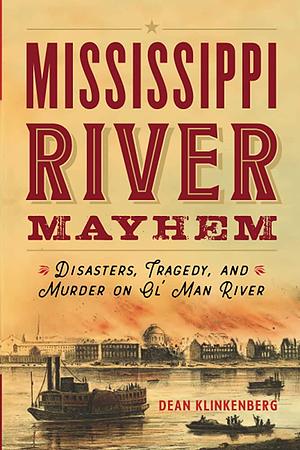Mississippi River Mayhem: Disasters, Tragedy, and Murder on Ol' Man River by Dean Klinkenberg