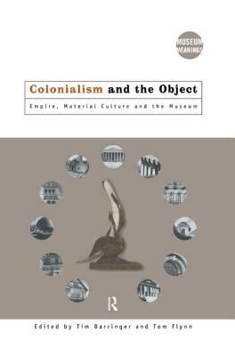 Colonialism and the Object: Empire, Material Culture and the Museum by 