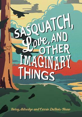 Sasquatch, Love, and Other Imaginary Things by Betsy Aldredge, Carrie DuBois-Shaw