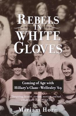 Rebels in White Gloves: Coming of Age with Hillary's Class--Wellesley '69 by Miriam Horn