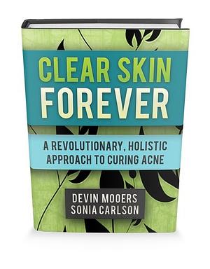 Clear Skin Forever: A Revolutionary, Holistic Approach to Curing Acne by Sonia Carlson, Devin Mooers