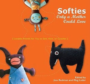 Softies Only a Mother Could Love: Lovable Friends for You to Sew, Knit, or Crochet by Meg Leder, Jess Redman