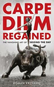 Carpe Diem Regained: The Vanishing Art of Seizing the Day by Roman Krznaric