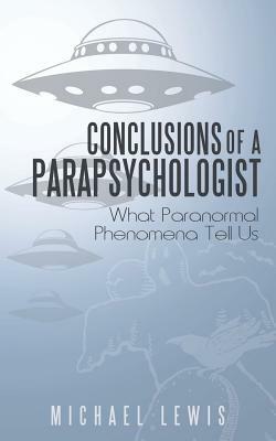 Conclusions of a Parapsychologist: What Paranormal Phenomena Tell Us by Michael Lewis