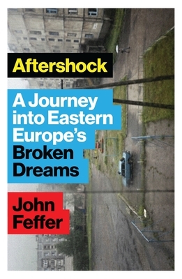 Aftershock: A Journey Into Eastern Europe's Broken Dreams by John Feffer