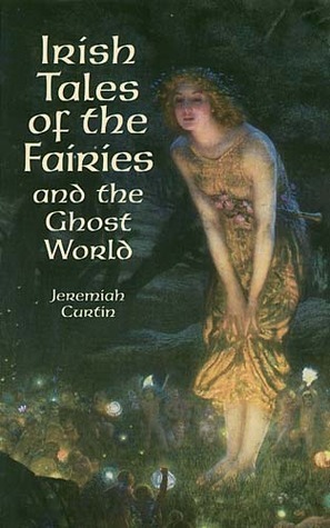 Irish Tales of the Fairies and the Ghost World by Jeremiah Curtin