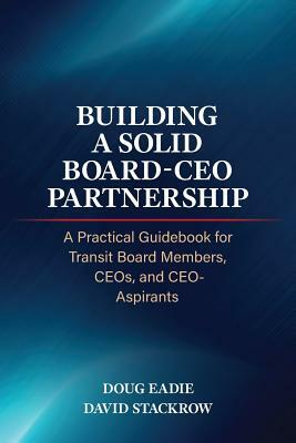 Building a Solid Board-CEO Partnership: A Practical Guidebook for Transit Board Members, Ceos, and Ceo-Aspirants by David Stackrow, Doug Eadie