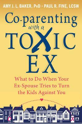 Co-Parenting with a Toxic Ex: What to Do When Your Ex-Spouse Tries to Turn the Kids Against You by Paul R. Fine, Amy J. L. Baker