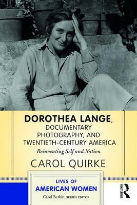 Dorothea Lange, Documentary Photography, and Twentieth-Century America: Reinventing Self and Nation by Carol Quirke