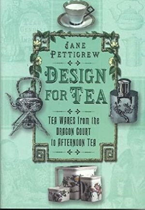 Design For Tea: Tea Wares From The Dragon Court To Afternoon Tea by Jane Pettigrew