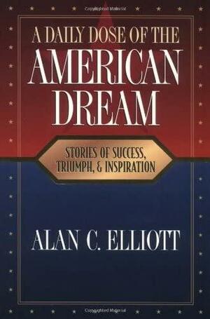 A Daily Dose of the American Dream: Stories of Success, Triumph, and Inspiration by Alan C. Elliott