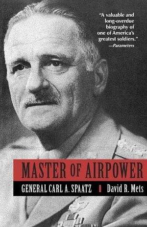 Master of Airpower: General Carl A. Spatz by David R. Mets, David R. Mets