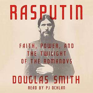 Rasputin: Faith, Power, and the Twilight of the Romanovs by Douglas Smith, Douglas Smith