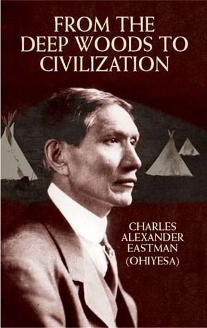 From the Deep Woods to Civilization by Charles Alexander Eastman