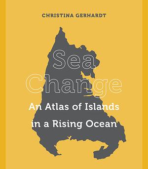 Sea Change: An Atlas of Islands in a Rising Ocean by Christina Gerhardt