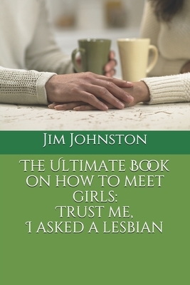 The Ultimate Book on how to meet girls: Trust me, I asked a lesbian by Jim Johnston