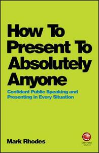 How to Present to Absolutely Anyone: Confident Public Speaking and Presenting in Every Situation by Mark Rhodes