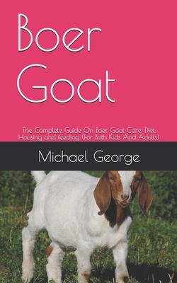 Boer Goat: The Complete Guide On Boer Goat Care, Diet, Housing and feeding (For Both Kids And Adults) by Michael George