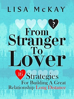 From Stranger To Lover: 16 Strategies For Building A Great Relationship Long Distance by Lisa McKay