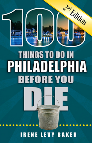 100 Things to Do in Philadelphia Before You Die by Irene Levy Baker