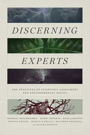 Discerning Experts: The Practices of Scientific Assessment for Environmental Policy by Matthew Shindell, Naomi Oreskes, Milena Wazeck, Dale Jamieson, Keynyn Brysse, Jessica O’Reilly, Michael Oppenheimer