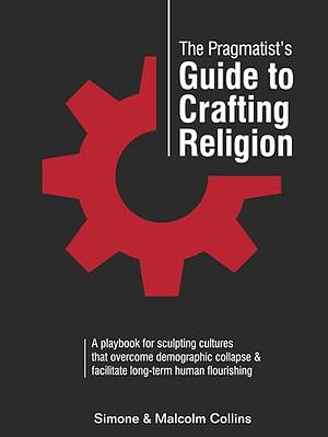 The Pragmatist’s Guide to Crafting Religion: A playbook for sculpting cultures that overcome demographic collapse & facilitate long-term human flourishing by Simone Collins