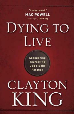 Dying to Live: Abandoning Yourself to God's Bold Paradox by Clayton King