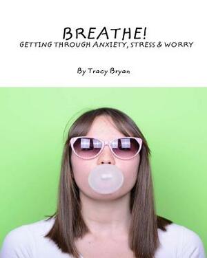 Breathe! Getting Through Anxiety, Stress & Worry by Tracy Bryan