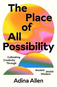 The Place of All Possibility: Cultivating Creativity Through Ancient Jewish Wisdom by Adina Allen