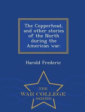 The Copperhead, and Other Stories of the North During the American War. - War College Series by Harold Frederic